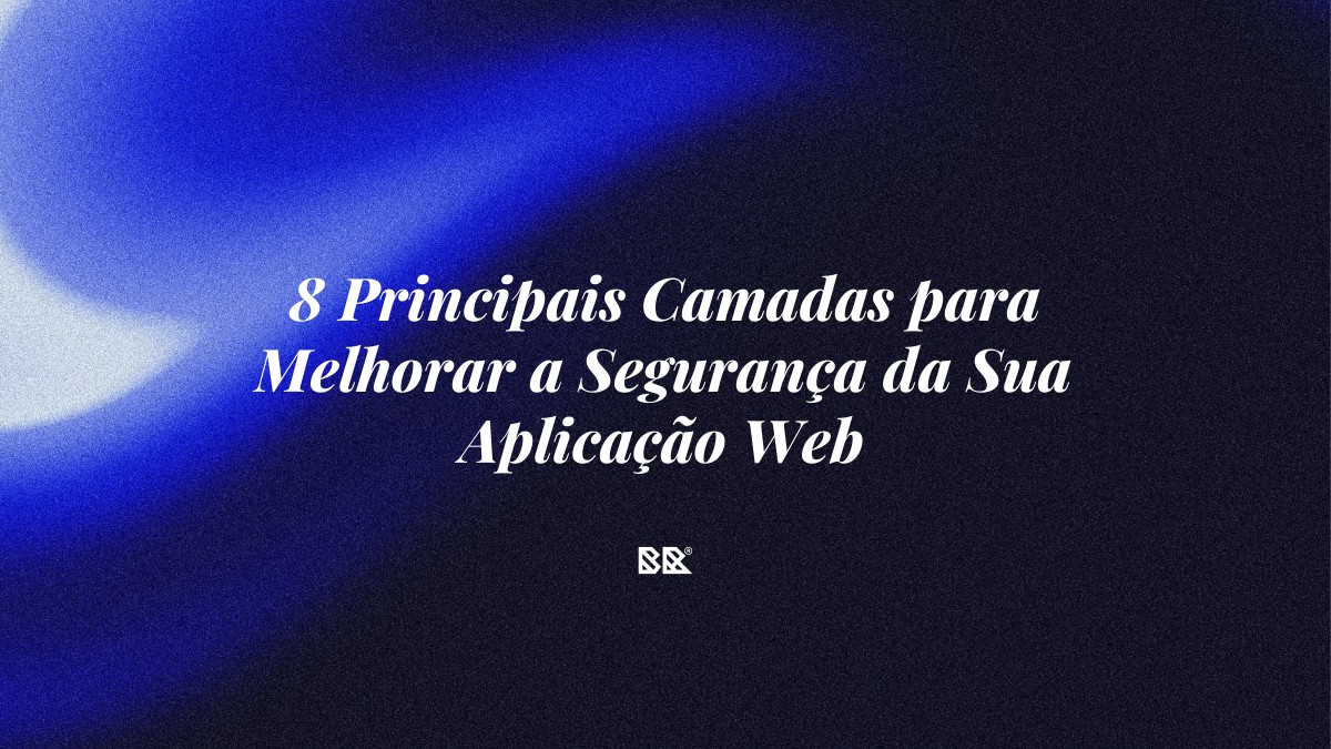8 Principais Camadas para Melhorar a Segurança da Sua Aplicação Web - Bruno Devx - BR Criativus